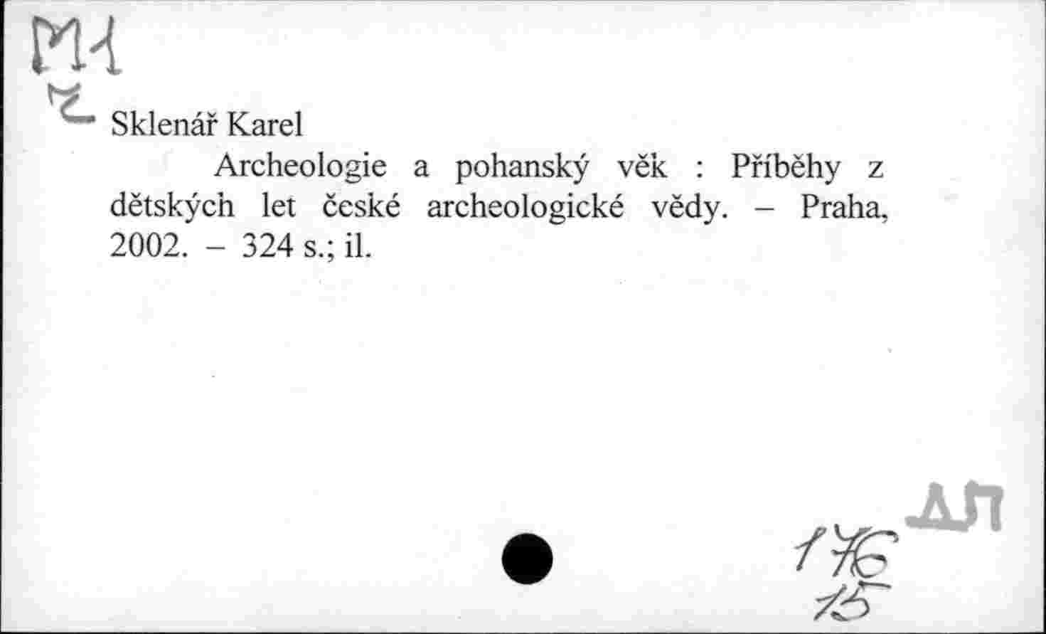 ﻿Sklenâf Karel
Archéologie a pohanskÿ vëk : Pfibëhy z dëtskÿch let ceské archeologické vëdy. - Praha, 2002. - 324 s.; il.